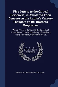 Five Letters to the Critical Reviewers, Answer Their Censure on Author's Cursory Thoughts Rd. Brothers' Prophecies: With a Preface, Containing Speech of Sixtus 5th, Consistory Cardinals, Yea