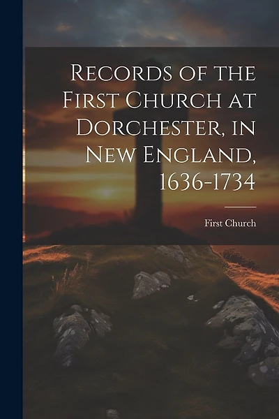 Records of the First Church at Dorchester, in New England, 1636-1734