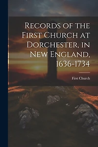 Records of the First Church at Dorchester, in New England, 1636-1734