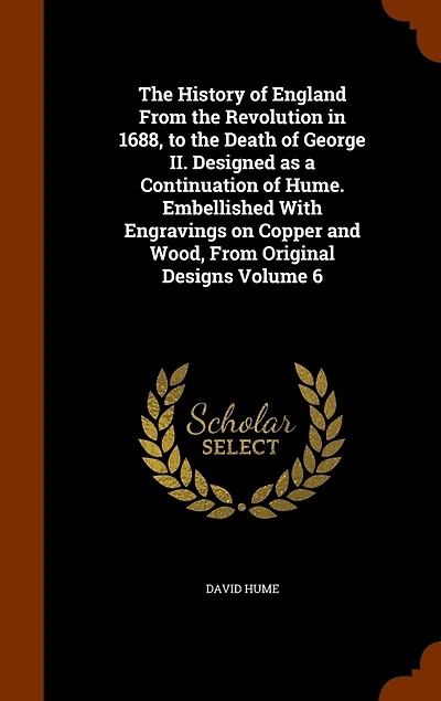 The History of England From the Revolution in 1688, to the Death of George II. Designed as a Continuation of Hume. Embellished With Engravings on Copper and Wood, From Original Designs Volume 6