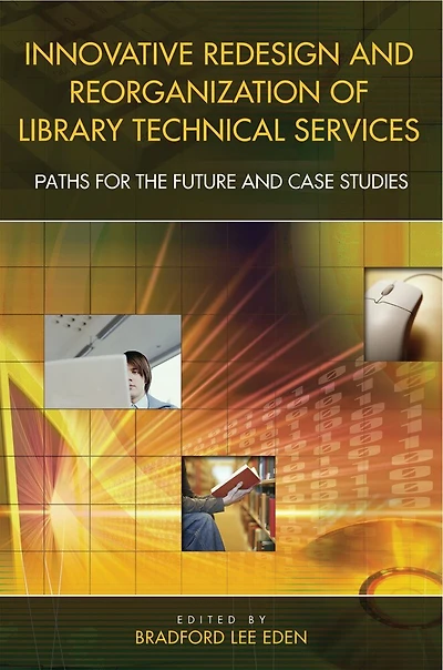 Innovative Redesign and Reorganization of Library Technical Services: Paths for the Future and Case Studies