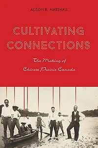 Cultivating Connections: The Making of Chinese Prairie Canada