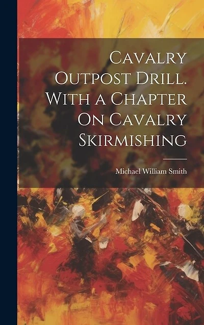 Cavalry Outpost Drill. With a Chapter On Cavalry Skirmishing