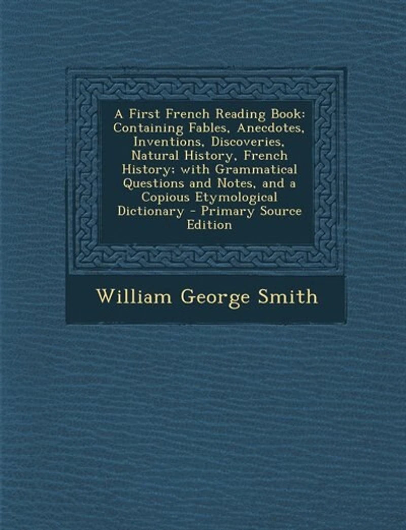 A First French Reading Book: Containing Fables, Anecdotes, Inventions, Discoveries, Natural History, History; with Gramma