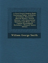 A First French Reading Book: Containing Fables, Anecdotes, Inventions, Discoveries, Natural History, History; with Gramma