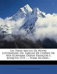 Les Trois Siecles De Notre Littérature: Ou Tableau De L'esprit De Nos Écrivains Depuis François I, Jusqu'en 1772 ... : Tome Second...
