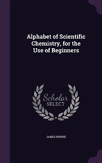 Alphabet of Scientific Chemistry, for the Use Beginners (Classic Reprint)