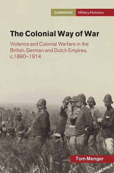 The Colonial Way of War: Violence and Colonial Warfare in the British, German and Dutch Empires, c.1890–1914