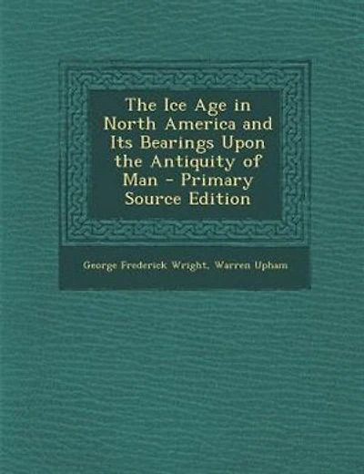 The Ice Age in North America and Its Bearings Upon the Antiquity of Man - Primary Source Edition