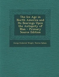 The Ice Age in North America and Its Bearings Upon the Antiquity of Man - Primary Source Edition