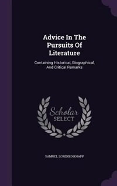 Advice In The Pursuits Of Literature: Containing Historical, Biographical