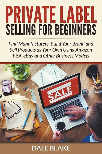Private Label Selling For Beginners: Find Manufacturers, Build Your Brand and Sell Products as Your Own Using Amazon FBA, eBay and Other Business Models