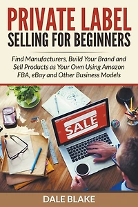 Private Label Selling For Beginners: Find Manufacturers, Build Your Brand and Sell Products as Your Own Using Amazon FBA, eBay and Other Business Models
