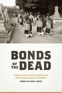 Bonds of the Dead: Temples, Burial, and Transformation Contemporary Japanese Buddhism