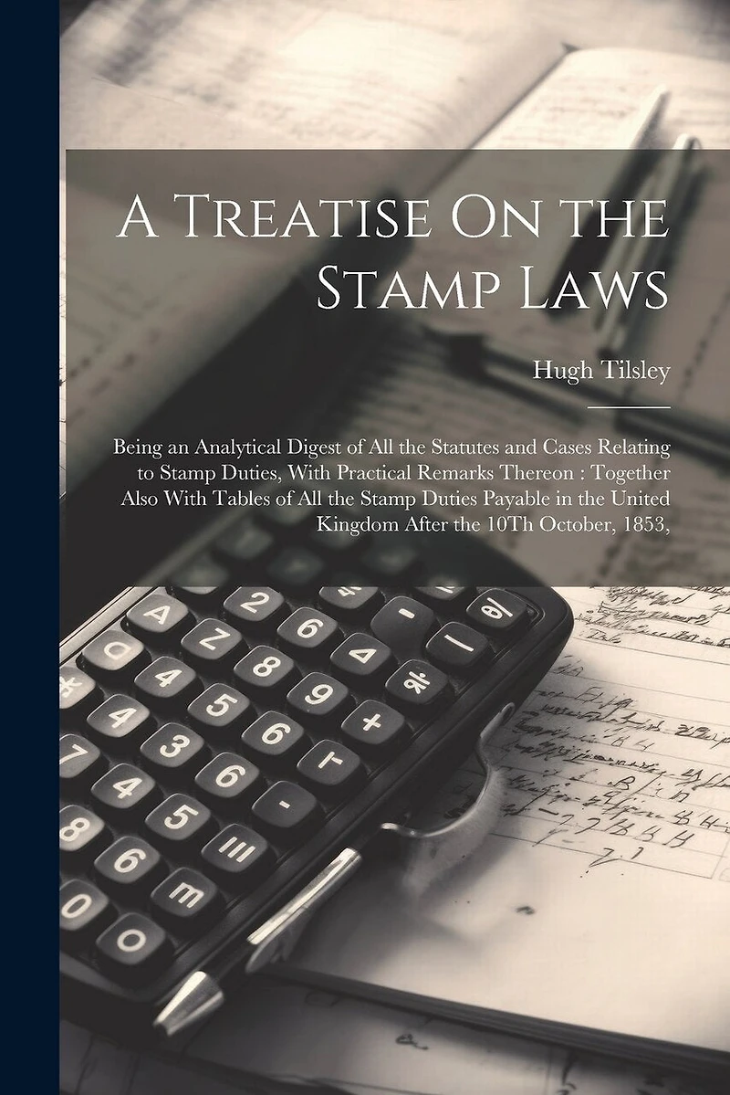 A Treatise On the Stamp Laws: Being an Analytical Digest of All the Statutes and Cases Relating to Stamp Duties, With Practical Remarks Thereon: Together Also With Tables of All the Stamp Duties Payable in the United Kingdom After the 10Th October, 1853