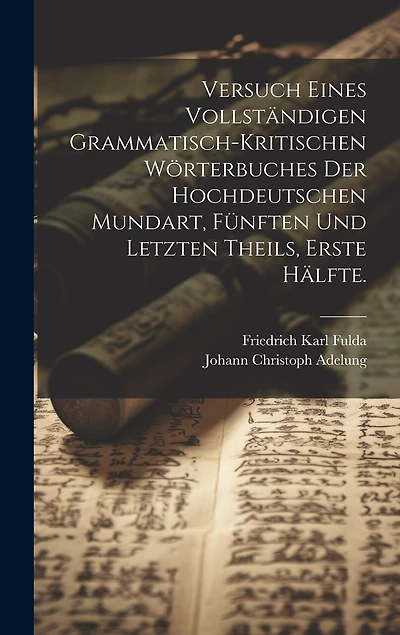 Versuch eines vollständigen grammatisch-kritischen Wörterbuches Der Hochdeutschen Mundart, Fünften und letzten Theils, Erste Hälfte.