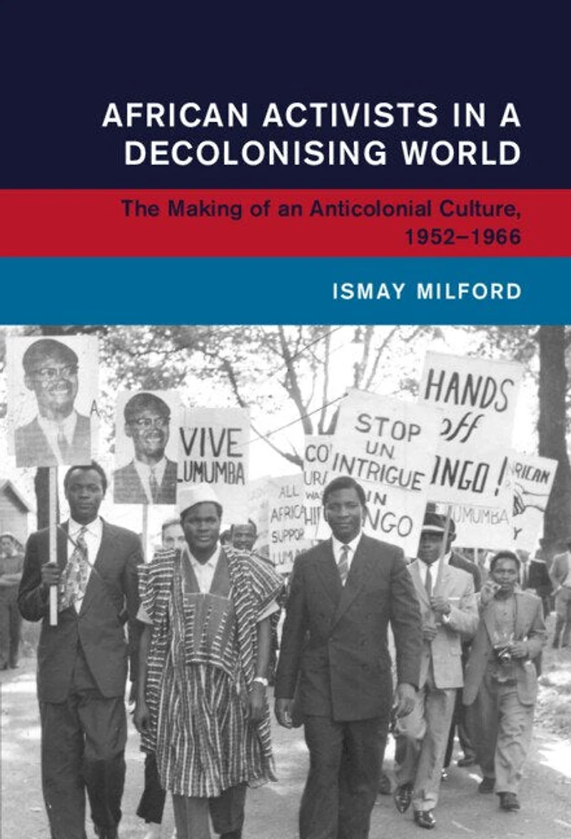 African Activists a Decolonising World: The Making of an Anticolonial Culture, 1952–1966