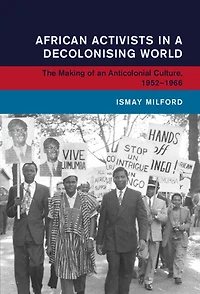 African Activists a Decolonising World: The Making of an Anticolonial Culture, 1952–1966