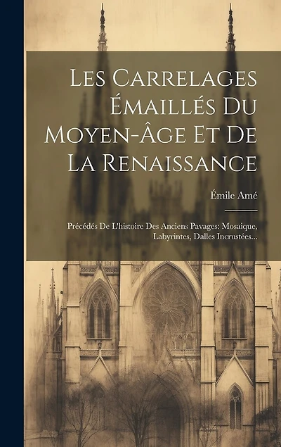Les Carrelages Émaillés Du Moyen-âge Et De La Renaissance: Précédés De L'histoire Des Anciens Pavages: Mosaique, Labyrintes, Dalles Incrustées...