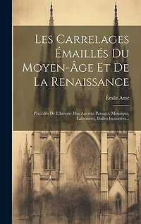 Les Carrelages Émaillés Du Moyen-âge Et De La Renaissance: Précédés De L'histoire Des Anciens Pavages: Mosaique, Labyrintes, Dalles Incrustées...