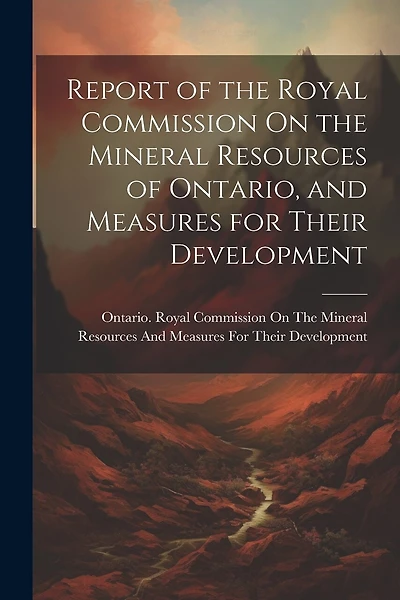 Report of the Royal Commission On the Mineral Resources of Ontario, and Measures for Their Development