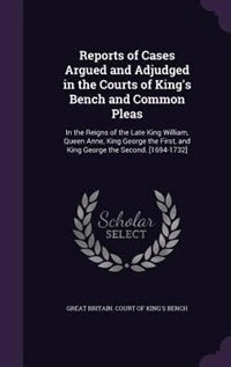 Reports of Cases Argued and Adjudged the Courts King's Bench Common Pleas: Reigns Late King William, Queen Anne, George First, Seco