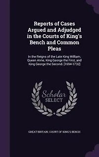 Reports of Cases Argued and Adjudged the Courts King's Bench Common Pleas: Reigns Late King William, Queen Anne, George First, Seco