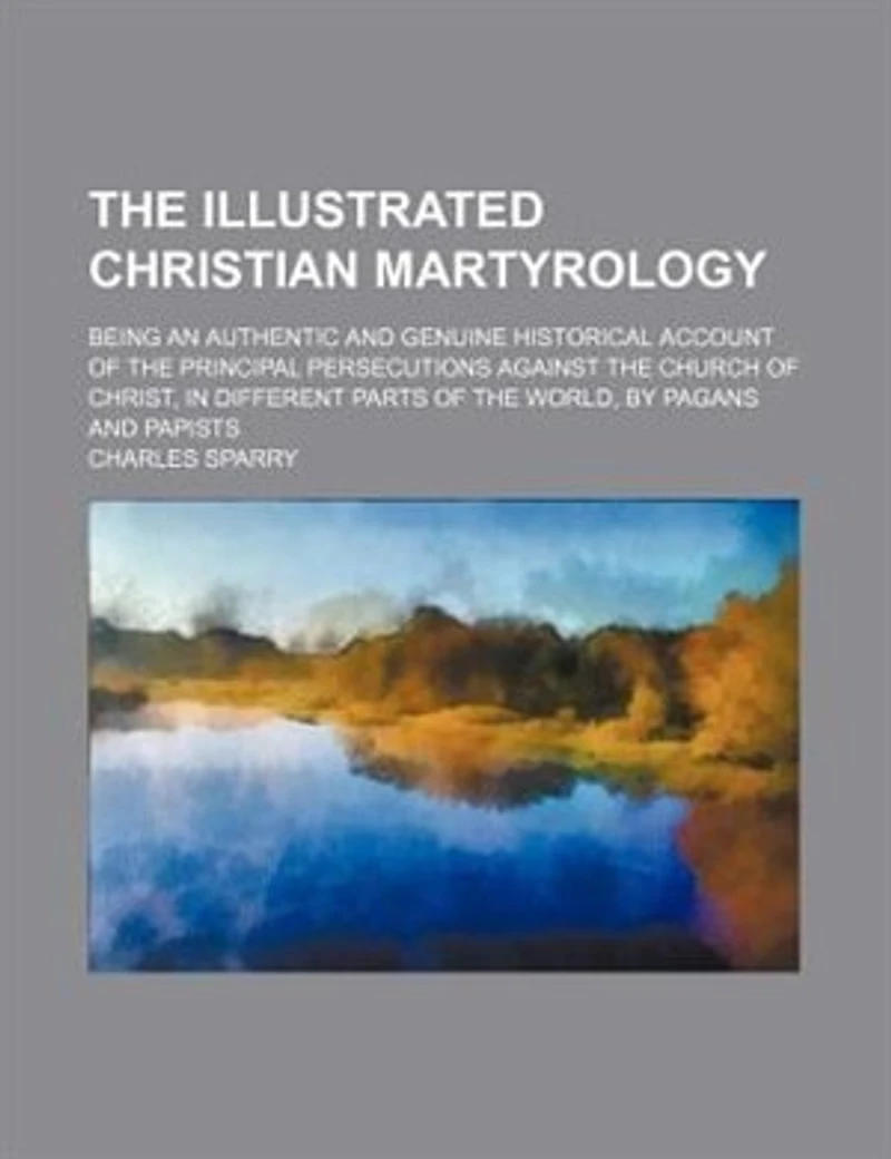 the Illustrated Christian Martyrology: Being an Authentic and Genuine Historical Account of Principal Persecutions Against Church
