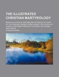 the Illustrated Christian Martyrology: Being an Authentic and Genuine Historical Account of Principal Persecutions Against Church