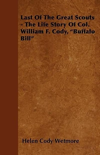 Last Of The Great Scouts - The Life Story Of Col. William F. Cody, "Buffalo Bill"