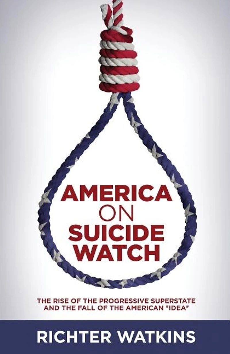 America On Suicide Watch: The Rise Of The Progressive Superstate And The Fall Of The American "Idea"