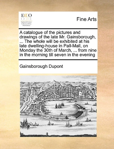 A Catalogue Of The Pictures And Drawings Of The Late Mr. Gainsborough, ... The Whole Will Be Exhibited At His Late Dwelling-house In Pall-mall, On Monday The 30th Of March, ... From Nine In The Morning Till Seven In The Evening