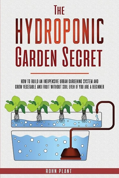 The Hydroponic Garden Secret: How To Build An Inexpensive Urban Gardening System And Grow Vegetable And Fruit Without Soil Even I