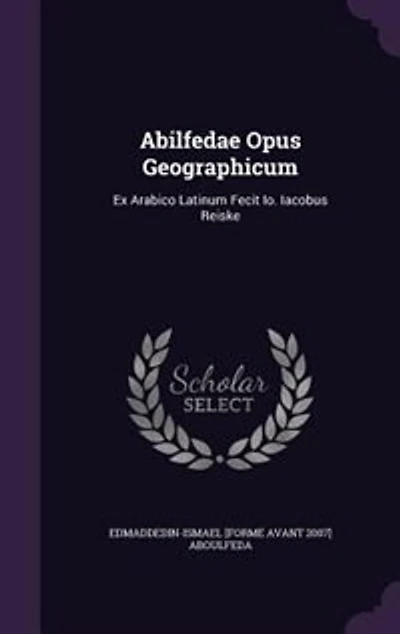 Abilfedae Opus Geographicum: Ex Arabico Latinum Fecit Io. Iacobus Reiske