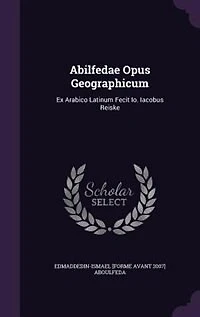 Abilfedae Opus Geographicum: Ex Arabico Latinum Fecit Io. Iacobus Reiske