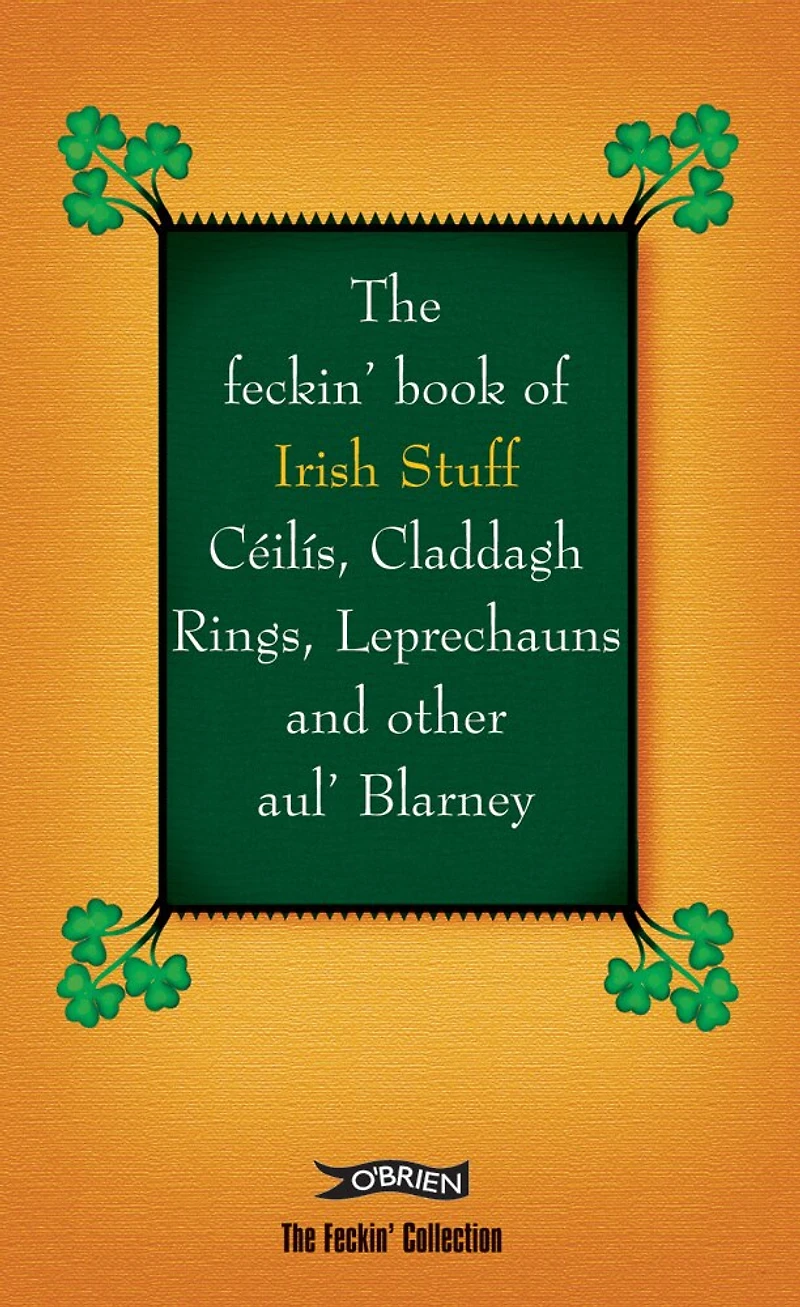 The Feckin' Book of Irish Stuff: Ceilis, Claddagh rings, Leprechauns and Other Aul' Blarney