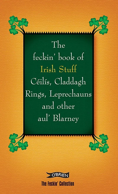The Feckin' Book of Irish Stuff: Ceilis, Claddagh rings, Leprechauns and Other Aul' Blarney