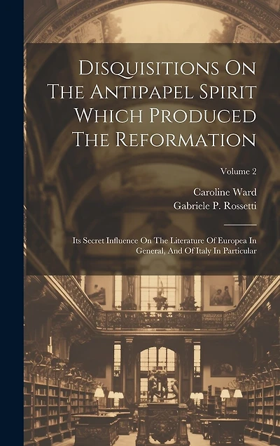 Disquisitions On The Antipapel Spirit Which Produced The Reformation: Its Secret Influence On The Literature Of Europea In General, And Of Italy In Particular; Volume 2