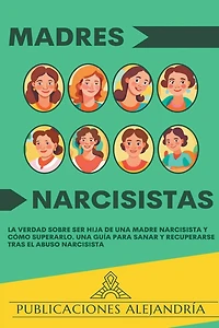 Madres Narcisistas: La Verdad sobre ser Hija de una Madre Narcisista y Cómo Superarlo. Una Guía para Sanar y Recuperarse tras el Abuso Narcisista.