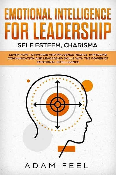 Emotional Intelligence for Leadership: Learn How to Manage and Influence People, Improving Communication and Leadership Skills with The Power of Emotional Intelligence (Self Esteem, Charisma)