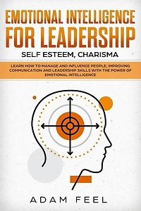 Emotional Intelligence for Leadership: Learn How to Manage and Influence People, Improving Communication and Leadership Skills with The Power of Emotional Intelligence (Self Esteem, Charisma)