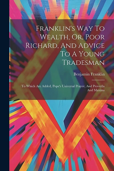 Franklin's Way To Wealth, Or, Poor Richard, And Advice To A Young Tradesman: To Which Are Added, Pope's Universal Prayer