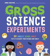 Gross Science Experiments: 60 Smelly, Scary, Silly Tests To Disgust Your Friends And Family