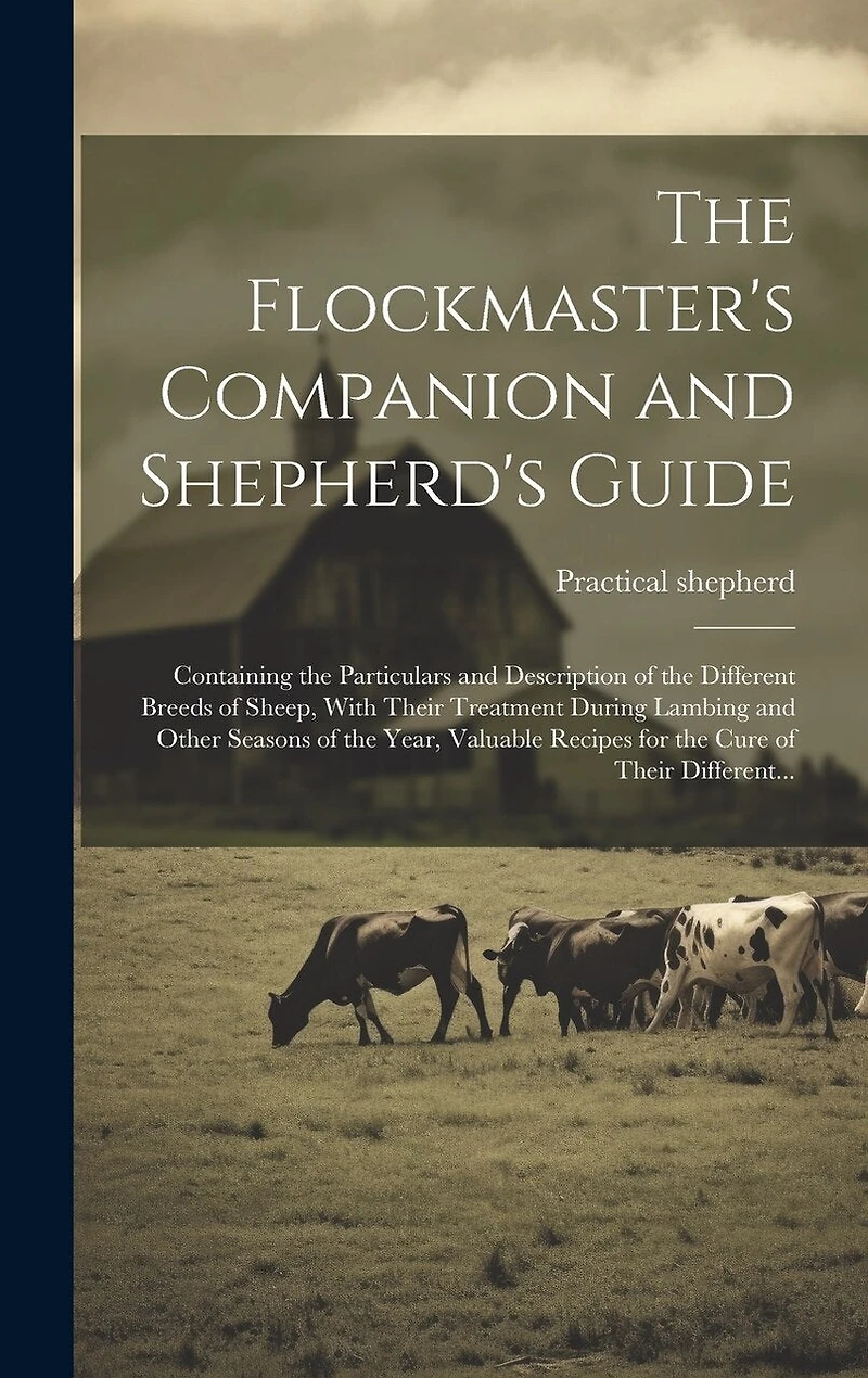 The Flockmaster's Companion and Shepherd's Guide: Containing the Particulars and Description of the Different Breeds of Sheep, With Their Treatment During Lambing and Other Seasons of the Year, Valuable Recipes for the Cure of Their Different...
