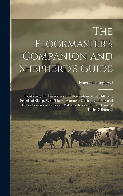 The Flockmaster's Companion and Shepherd's Guide: Containing the Particulars and Description of the Different Breeds of Sheep, With Their Treatment During Lambing and Other Seasons of the Year, Valuable Recipes for the Cure of Their Different...