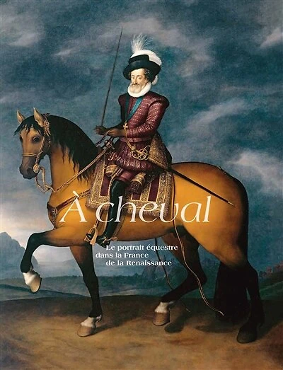 A cheval: le portrait équestre dans la France de la Renaissance
