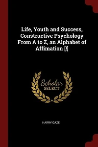 Life, Youth and Success, Constructive Psychology From a to Z, an Alphabet of Affimation (Classic Reprint)