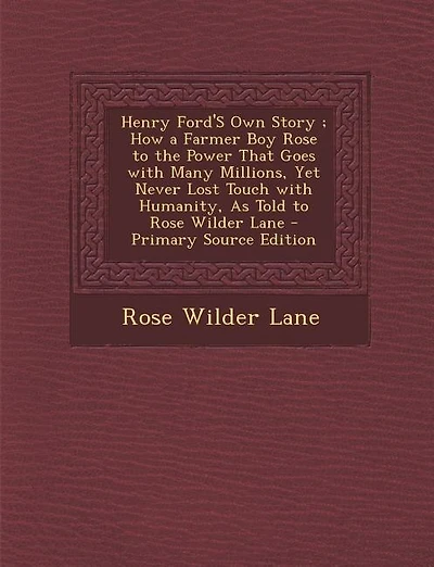 Henry Ford'S Own Story ; How a Farmer Boy Rose to the Power That Goes with Many Millions, Yet Never Lost Touch with Humanity, As Told to Rose Wilder Lane - Primary Source Edition