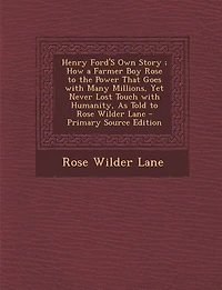 Henry Ford'S Own Story ; How a Farmer Boy Rose to the Power That Goes with Many Millions, Yet Never Lost Touch with Humanity, As Told to Rose Wilder Lane - Primary Source Edition