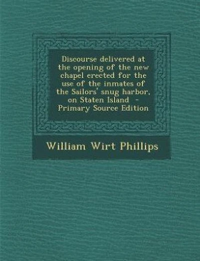 Discourse delivered at the opening of the new chapel erected for the use of the inmates of the Sailors' snug harbor, on Staten Island  - Primary Source Edition